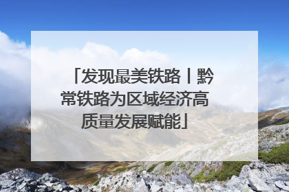 发现最美铁路丨黔常铁路为区域经济高质量发展赋能