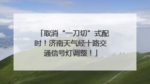 取消“一刀切”式配时！济南天气经十路交通信号灯调整！