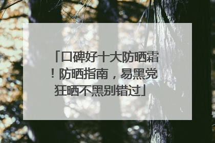 口碑好十大防晒霜！防晒指南，易黑党狂晒不黑别错过