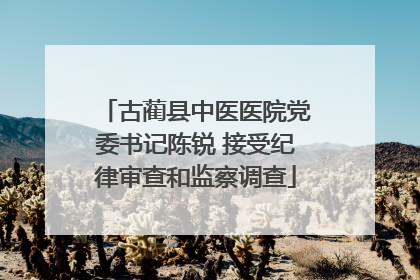古蔺县中医医院党委书记陈锐 接受纪律审查和监察调查