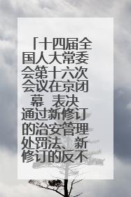 十四届全国人大常委会第十六次会议在京闭幕  表决通过新修订的治安管理处罚法、新修订的反不正当竞争法  习近平签署主席令予以公布  赵乐际主持会议