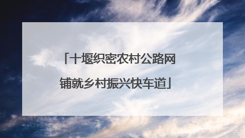 十堰织密农村公路网 铺就乡村振兴快车道