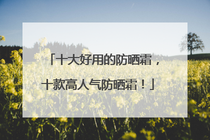 十大好用的防晒霜，十款高人气防晒霜！