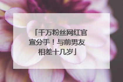 千万粉丝网红官宣分手！与前男友相差十几岁
