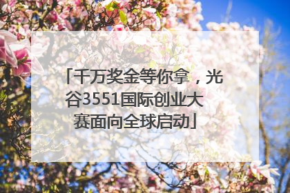 千万奖金等你拿，光谷3551国际创业大赛面向全球启动