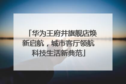 华为王府井旗舰店焕新启航，城市客厅领航科技生活新典范