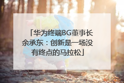 华为终端BG董事长余承东：创新是一场没有终点的马拉松