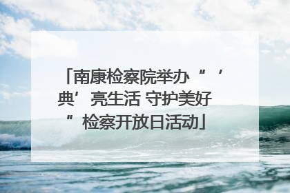 南康检察院举办“‘典’亮生活 守护美好”检察开放日活动