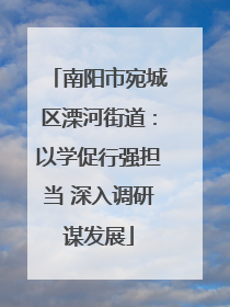 南阳市宛城区溧河街道：以学促行强担当 深入调研谋发展