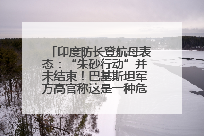 印度防长登航母表态：“朱砂行动”并未结束！巴基斯坦军方高官称这是一种危险的状况……