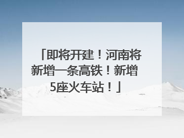 即将开建！河南将新增一条高铁！新增5座火车站！