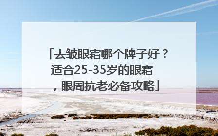 去皱眼霜哪个牌子好？适合25-35岁的眼霜，眼周抗老必备攻略
