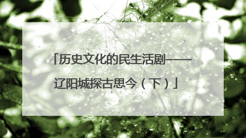 历史文化的民生活剧——辽阳城探古思今（下）
