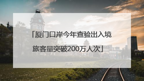 厦门口岸今年查验出入境旅客量突破200万人次