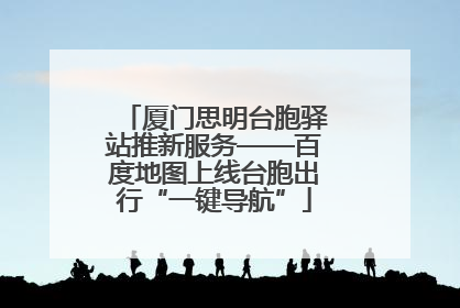 厦门思明台胞驿站推新服务——百度地图上线台胞出行“一键导航”