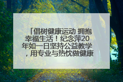 倡树健康运动 拥抱幸福生活！纪念萍20年如一日坚持公益教学，用专业与热忱做健康生活的引路人