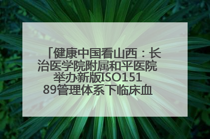 健康中国看山西：长治医学院附属和平医院举办新版ISO15189管理体系下临床血液检验培训班