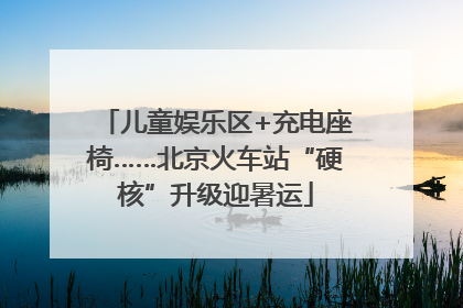 儿童娱乐区+充电座椅……北京火车站“硬核”升级迎暑运