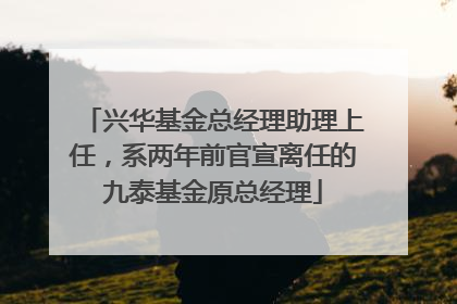 兴华基金总经理助理上任，系两年前官宣离任的九泰基金原总经理