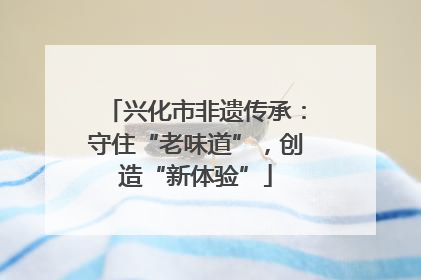 兴化市非遗传承：守住“老味道”，创造“新体验”