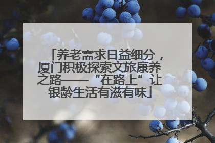 养老需求日益细分，厦门积极探索文旅康养之路——“在路上”让银龄生活有滋有味