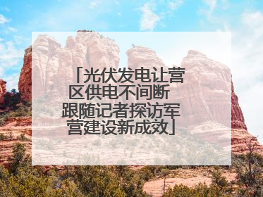 光伏发电让营区供电不间断 跟随记者探访军营建设新成效