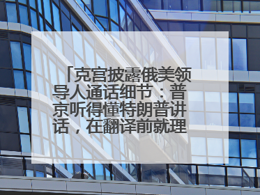 克宫披露俄美领导人通话细节：普京听得懂特朗普讲话，在翻译前就理解了他的意思