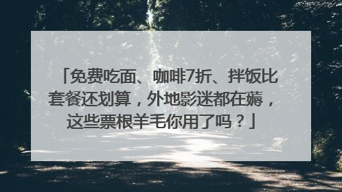 免费吃面、咖啡7折、拌饭比套餐还划算，外地影迷都在薅，这些票根羊毛你用了吗？
