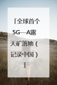 全球首个5G—A露天矿落地（记录中国）