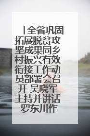 全省巩固拓展脱贫攻坚成果同乡村振兴有效衔接工作动员部署会召开 吴晓军主持并讲话 罗东川作安排部署
