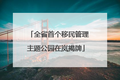 全省首个移民管理主题公园在岚揭牌