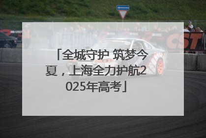 全城守护 筑梦今夏，上海全力护航2025年高考