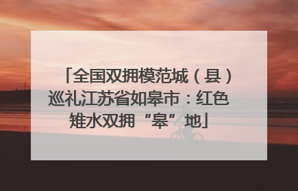 全国双拥模范城（县）巡礼江苏省如皋市：红色雉水双拥“皋”地