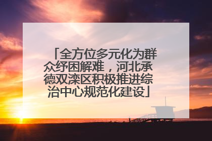 全方位多元化为群众纾困解难，河北承德双滦区积极推进综治中心规范化建设
