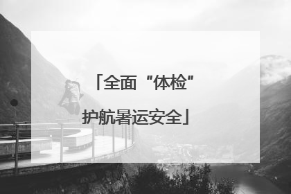 全面“体检”护航暑运安全