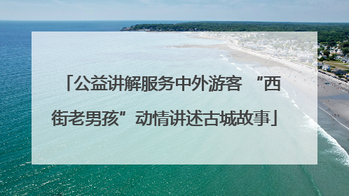 公益讲解服务中外游客 “西街老男孩”动情讲述古城故事