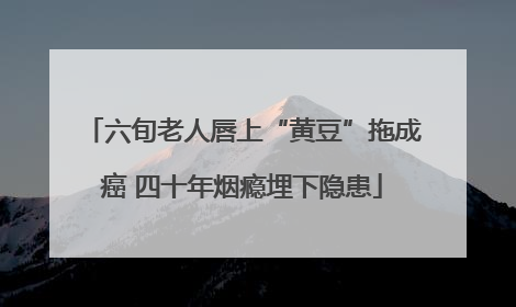六旬老人唇上“黄豆”拖成癌 四十年烟瘾埋下隐患