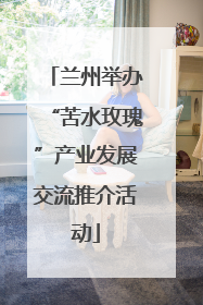 兰州举办“苦水玫瑰”产业发展交流推介活动