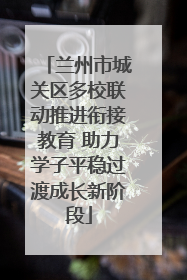 兰州市城关区多校联动推进衔接教育 助力学子平稳过渡成长新阶段