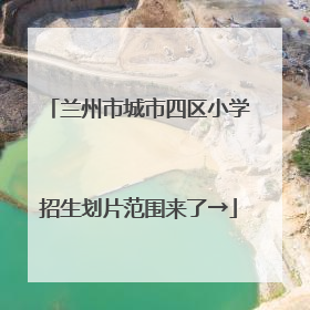 兰州市城市四区小学招生划片范围来了→