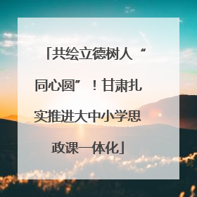 共绘立德树人“同心圆”！甘肃扎实推进大中小学思政课一体化