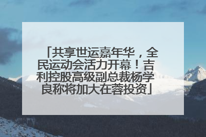 共享世运嘉年华，全民运动会活力开幕！吉利控股高级副总裁杨学良称将加大在蓉投资