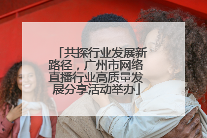 共探行业发展新路径，广州市网络直播行业高质量发展分享活动举办