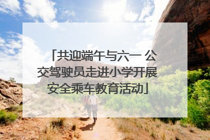 共迎端午与六一 公交驾驶员走进小学开展安全乘车教育活动