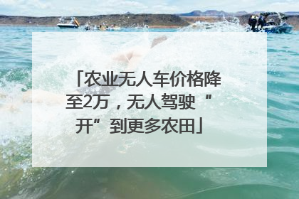 农业无人车价格降至2万，无人驾驶“开”到更多农田