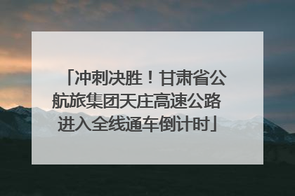 冲刺决胜！甘肃省公航旅集团天庄高速公路进入全线通车倒计时