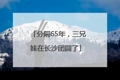 分隔65年，三兄妹在长沙团圆了