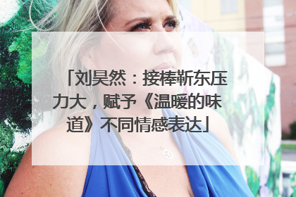刘昊然：接棒靳东压力大，赋予《温暖的味道》不同情感表达