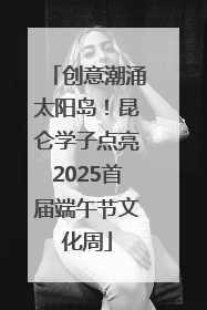 创意潮涌太阳岛！昆仑学子点亮2025首届端午节文化周