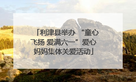 利津县举办 “童心飞扬 爱满六一”爱心妈妈集体关爱活动